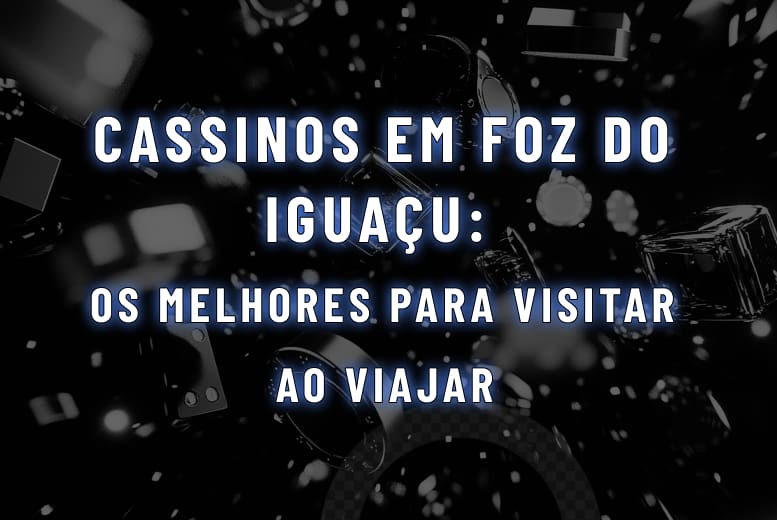 Cassinos em Foz do Iguaçu: os melhores para visitar ao viajar